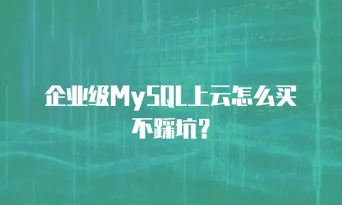 企业级MySQL上云怎么买不踩坑？