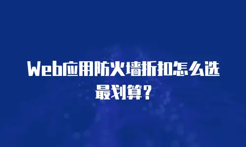 Web应用防火墙折扣怎么选最划算？