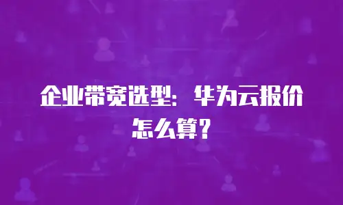 企业带宽选型：华为云报价怎么算？