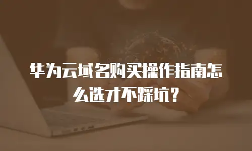 华为云域名购买操作指南怎么选才不踩坑？