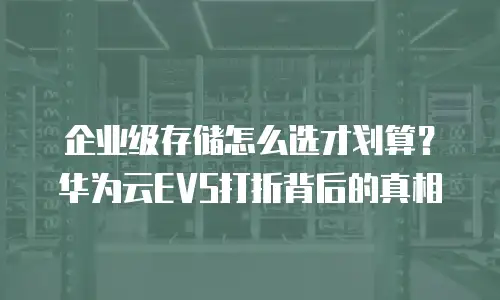 企业级存储怎么选才划算？华为云EVS打折背后的真相
