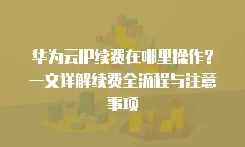 华为云IP续费在哪里操作？一文详解续费全流程与注意事项