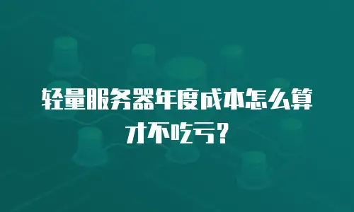 轻量服务器年度成本怎么算才不吃亏？