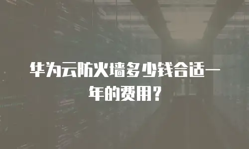 华为云防火墙多少钱合适一年的费用？