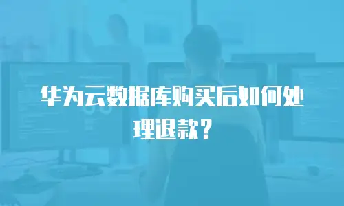 华为云数据库购买后如何处理退款？