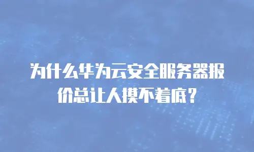 为什么华为云安全服务器报价总让人摸不着底？