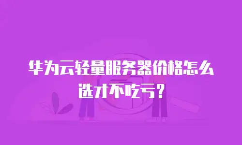 华为云轻量服务器价格怎么选才不吃亏？