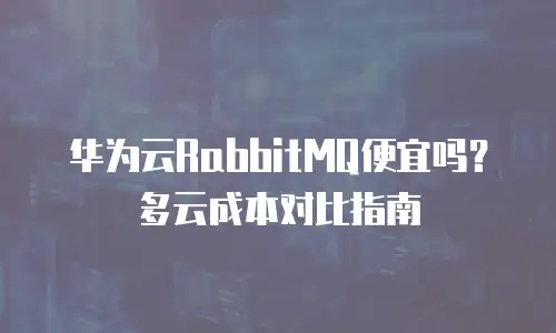 华为云RabbitMQ便宜吗？多云成本对比指南