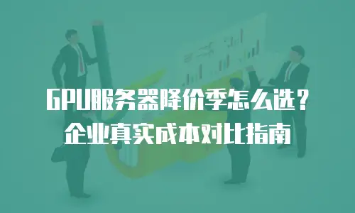 GPU服务器降价季怎么选？企业真实成本对比指南