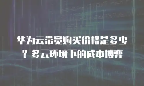 华为云带宽购买价格是多少？多云环境下的成本博弈