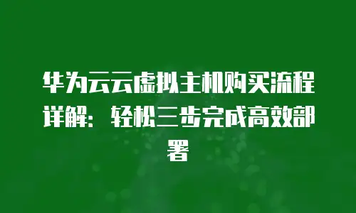 华为云云虚拟主机购买流程详解：轻松三步完成高效部署