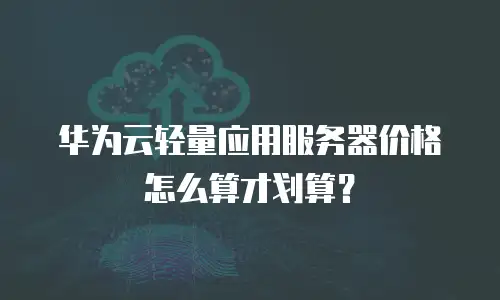 华为云轻量应用服务器价格怎么算才划算？