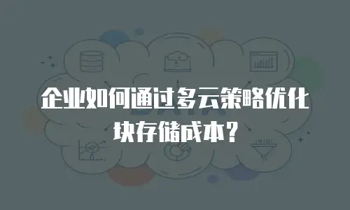 企业如何通过多云策略优化块存储成本？
