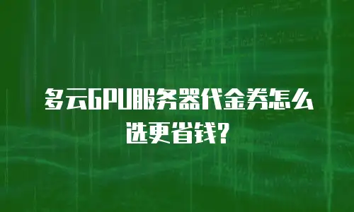 多云GPU服务器代金券怎么选更省钱？