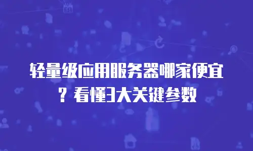 轻量级应用服务器哪家便宜？看懂3大关键参数