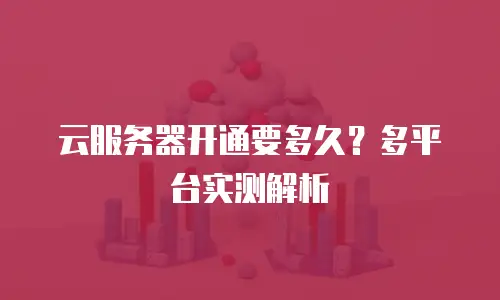 云服务器开通要多久？多平台实测解析