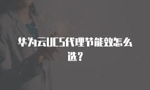 华为云UCS代理节能效怎么选？