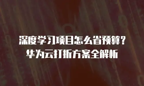 深度学习项目怎么省预算？华为云打折方案全解析