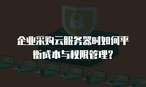 企业采购云服务器时如何平衡成本与权限管理？