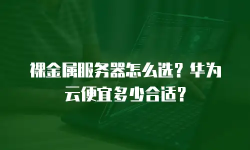 裸金属服务器怎么选？华为云便宜多少合适？
