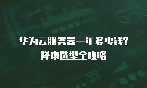 华为云服务器一年多少钱？降本选型全攻略