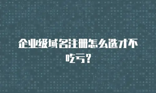 企业级域名注册怎么选才不吃亏？