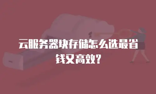 云服务器块存储怎么选最省钱又高效？