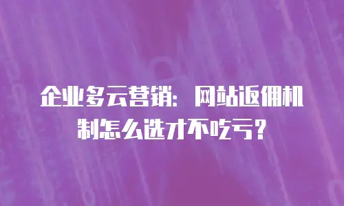 企业多云营销：网站返佣机制怎么选才不吃亏？