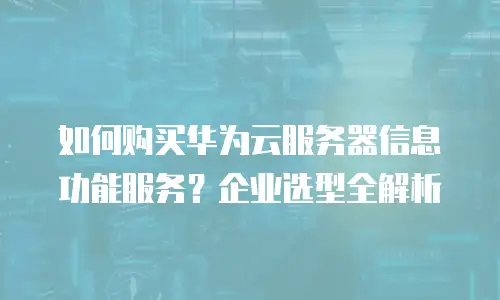 如何购买华为云服务器信息功能服务？企业选型全解析