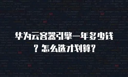 华为云容器引擎一年多少钱？怎么选才划算？