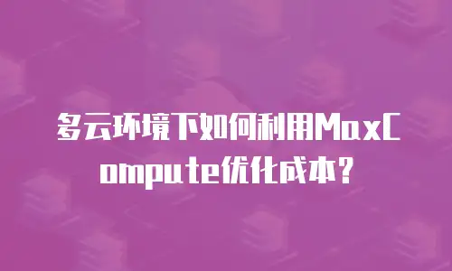 多云环境下如何利用MaxCompute优化成本？