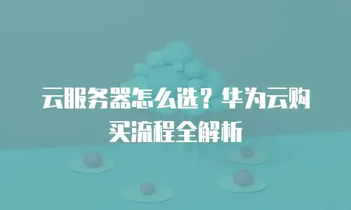 云服务器怎么选？华为云购买流程全解析