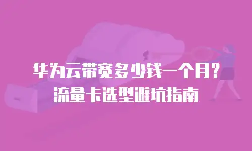 华为云带宽多少钱一个月？流量卡选型避坑指南