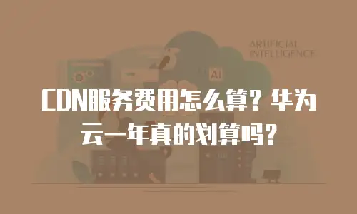 CDN服务费用怎么算？华为云一年真的划算吗？