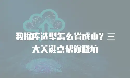 数据库选型怎么省成本？三大关键点帮你避坑