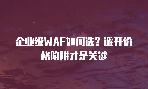 企业级WAF如何选？避开价格陷阱才是关键