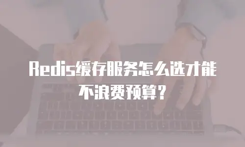 Redis缓存服务怎么选才能不浪费预算？