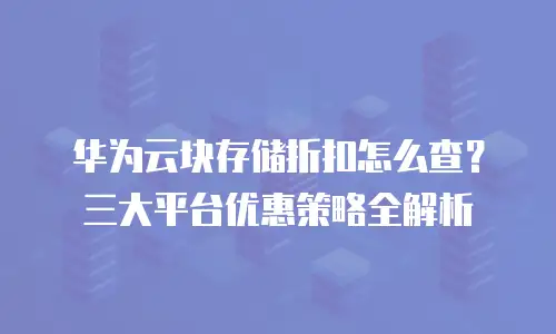 华为云块存储折扣怎么查？三大平台优惠策略全解析