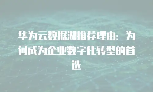 华为云数据湖推荐理由：为何成为企业数字化转型的首选