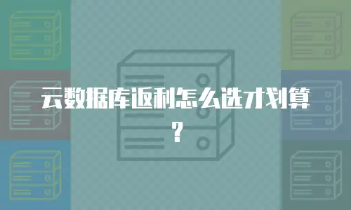 云数据库返利怎么选才划算？