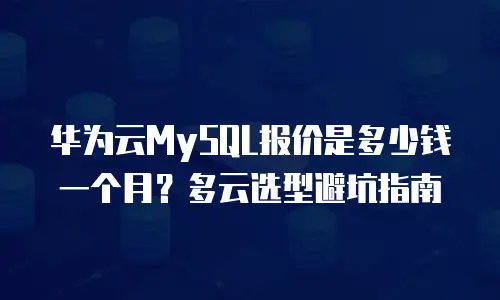 华为云MySQL报价是多少钱一个月？多云选型避坑指南