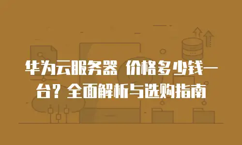 华为云服务器 价格多少钱一台？全面解析与选购指南