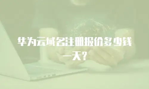 华为云域名注册报价多少钱一天？