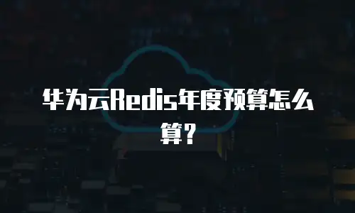 华为云Redis年度预算怎么算？