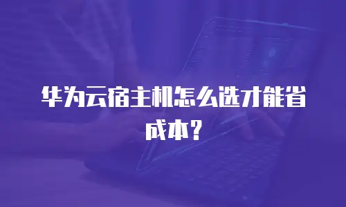华为云宿主机怎么选才能省成本？