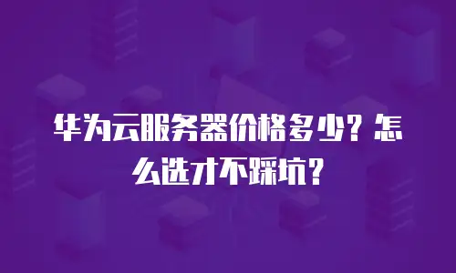 华为云服务器价格多少？怎么选才不踩坑？
