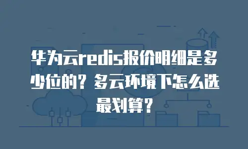 华为云redis报价明细是多少位的？多云环境下怎么选最划算？