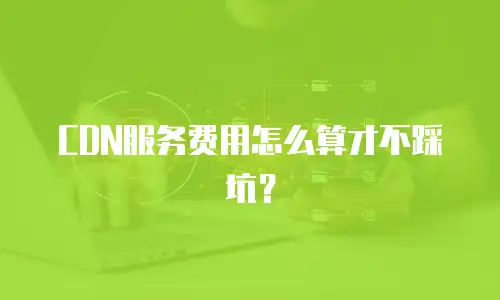 CDN服务费用怎么算才不踩坑？