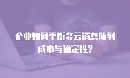 企业如何平衡多云消息队列成本与稳定性？