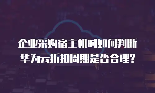 企业采购宿主机时如何判断华为云折扣周期是否合理？